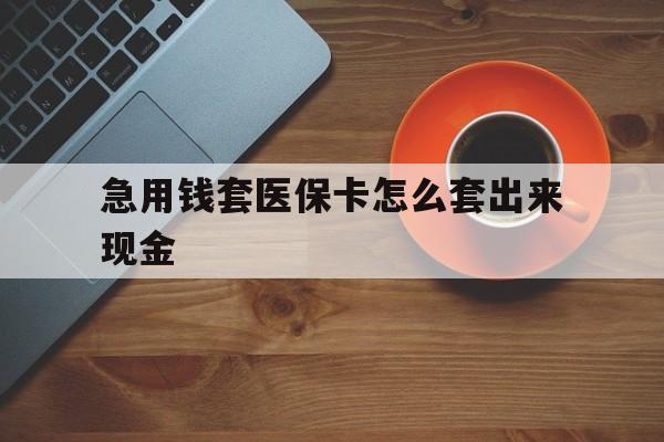 南漳包含急用钱套医保卡怎么套出来现金的词条