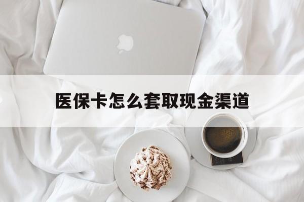 南漳最新医保卡怎么套取现金渠道方法分析(最方便真实的南漳医保卡怎么套取现金渠道里的钱方法)