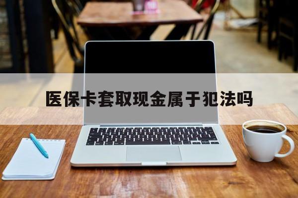 南漳最新医保卡套取现金属于犯法吗方法分析(最方便真实的南漳医保卡套取现金属于犯法吗判几年方法)