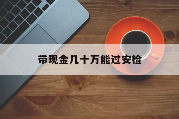 南漳最新带现金几十万能过安检方法分析(最方便真实的南漳带多少现金不能过安检方法)