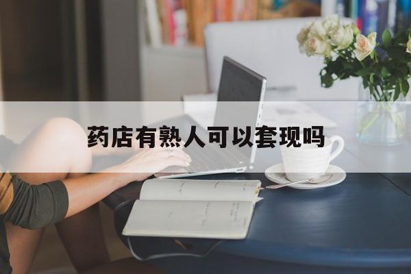 南漳最新药店有熟人可以套现吗方法分析(最方便真实的南漳药店有熟人可以套现吗现在方法)