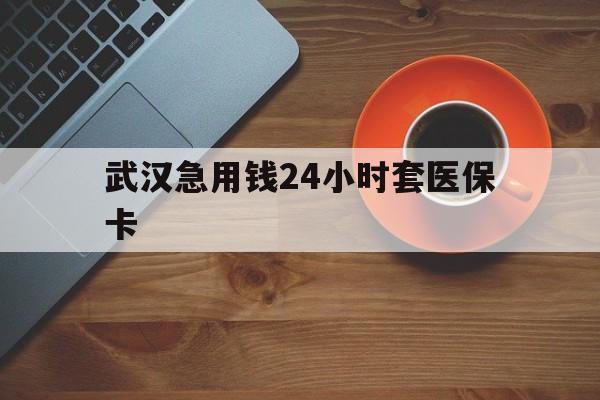 南漳最新武汉急用钱24小时套医保卡方法分析(最方便真实的南漳急用钱24小时套医保中介方法)
