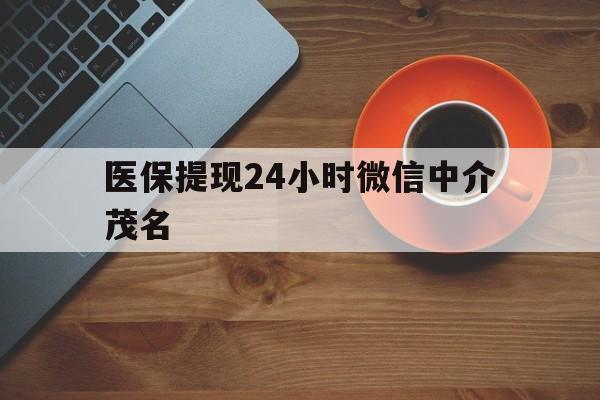 南漳医保提现24小时微信中介茂名的简单介绍