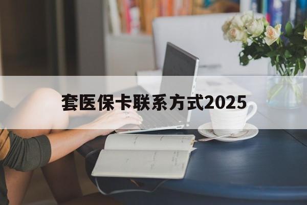 南漳最新套医保卡联系方式2025方法分析(最方便真实的南漳谁能帮我套医保卡方法)