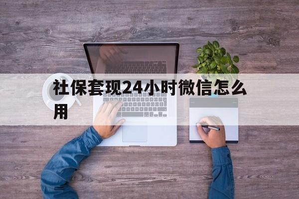 南漳最新社保套现24小时微信怎么用方法分析(最方便真实的南漳社保卡套现的联系方式方法)