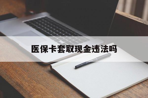 南漳最新医保卡套取现金违法吗方法分析(最方便真实的南漳医保卡套取现金违法吗怎么处理方法)